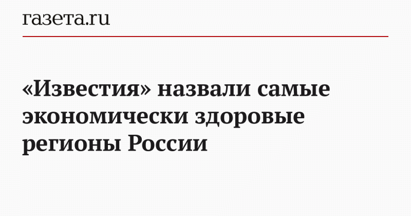 «Известия» назвали самые экономически здоровые регионы России