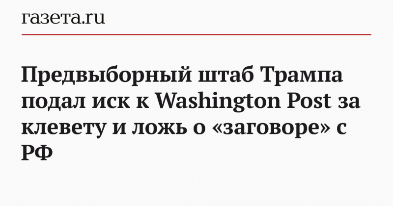 Предвыборный штаб Трампа подал иск к Washington Post за клевету и ложь о «заговоре» с РФ